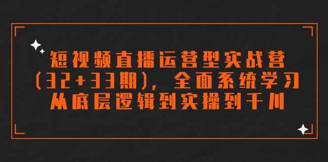 短视频直播运营型实战营(32+33期)，全面系统学习，从底层逻辑到实操到千川