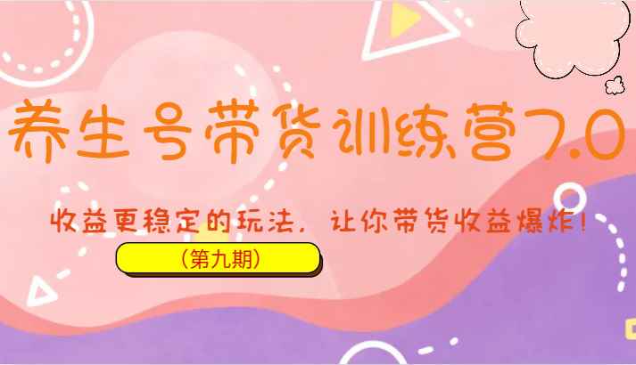 养生号带货训练营7.0（第九期），收益更稳定的玩法，让你带货收益爆炸！