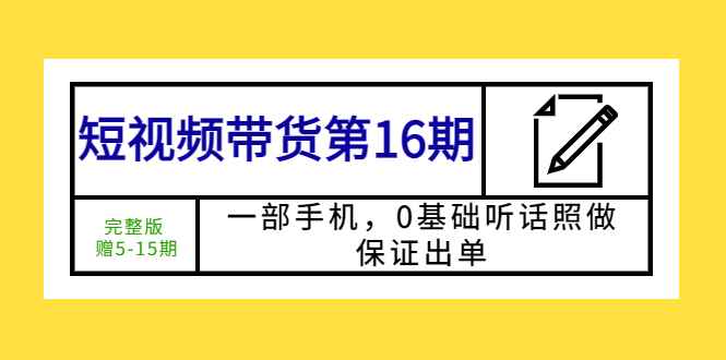 短视频带货第16期：一部手机，0基础听话照做，保证出单 (完整版)
