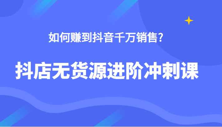 抖店无货源进阶冲刺课，如何赚到抖音千万销售，这套课程告诉你答案