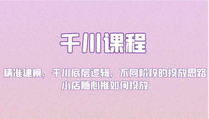 千川课程：精准建模，千川底层逻辑，不同阶段的投放思路，小店随心推如何投放