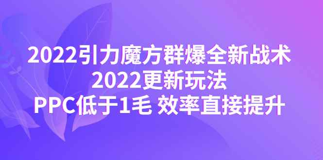 2022引力魔方群爆全新战术：2022更新玩法，PPC低于1毛 效率直接提升