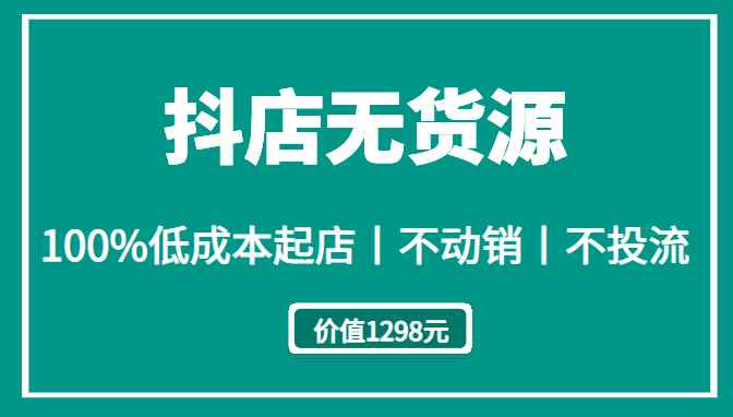 抖店无货源丨100%低成本起店丨不动销丨不投流（价值1298元）