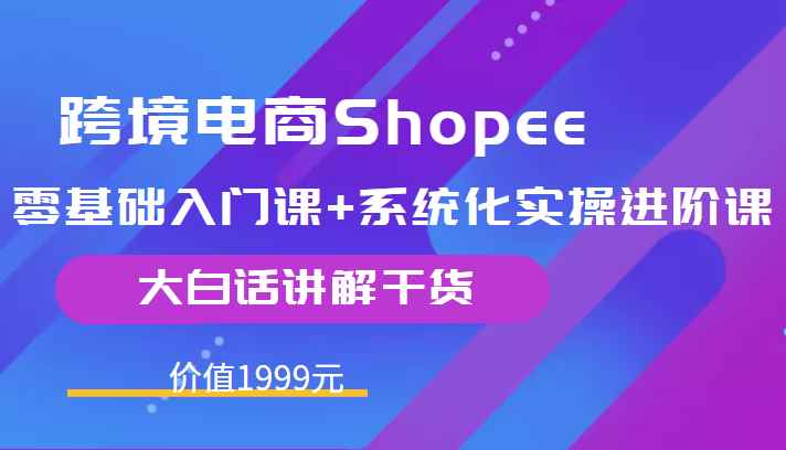 跨境电商Shopee零基础入门课+系统化实操进阶课，大白话讲解干货