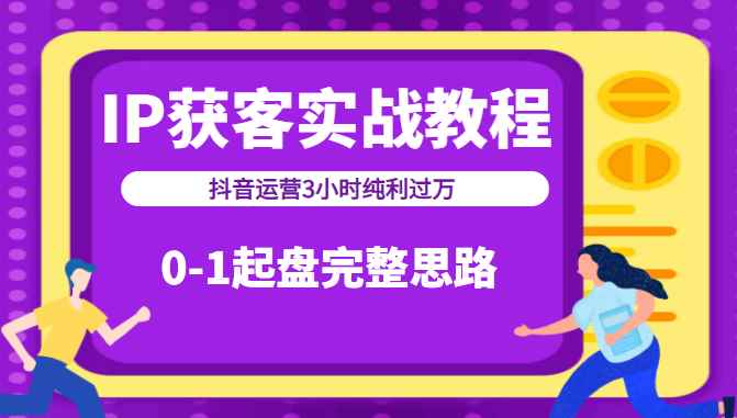 IP获客实战教程之抖音运营3小时纯利过万，0-1起盘完整思路（价值498元）