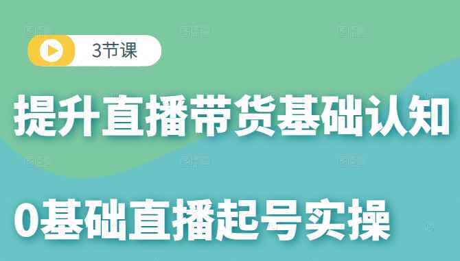 0基础直播起号实操课，3节课提升你的直播带货基础认知