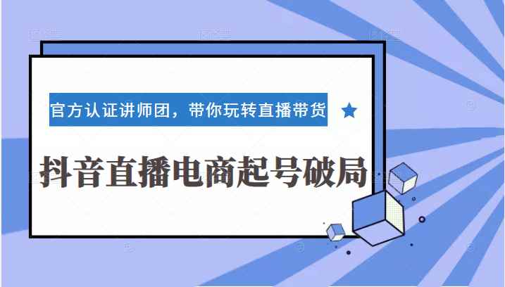 抖音直播电商起号破局3+2+360训练实战，官方认证讲师团，带你玩转直播带货