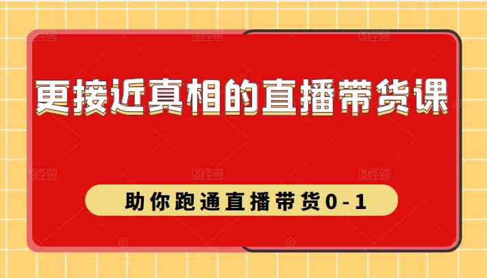 更接近真相的直播带货课（线上）,助你跑通直播带货0-1