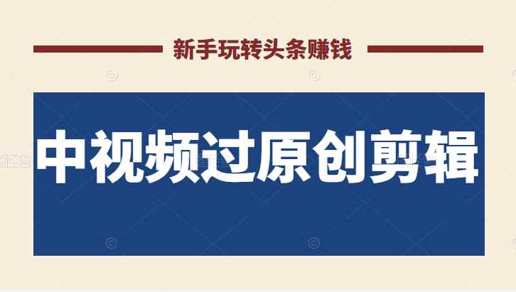 2022最新中视频过原创剪辑搬砖项目，当天操作当天见效，新手轻松玩转头条赚钱
