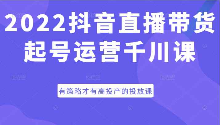 2022抖音直播带货起号运营千川课，有策略才有高投产的投放课