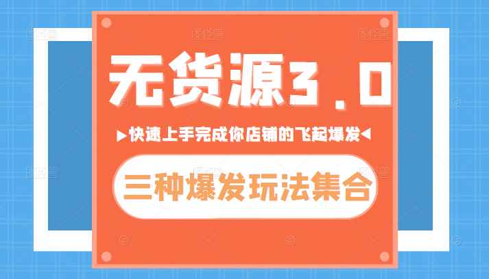 无货源3.0三种爆发玩法集合，快速上手完成你的店铺飞起爆发