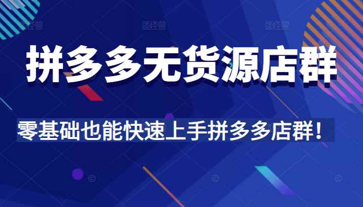 拼多多无货源店群，全程精细化讲解，实操教学，零基础也能快速上手拼多多店群！