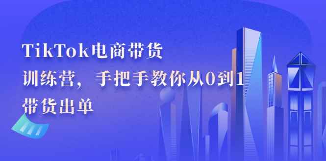 TikTok电商带货训练营，手把手教你从0到1带货出单（无水印）