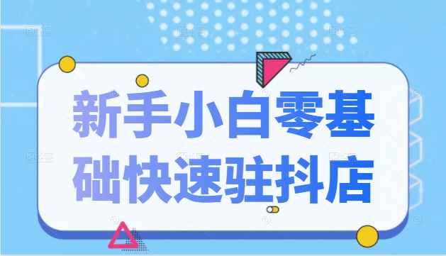 抖音小店新手小白零基础快速入驻抖店100%开通（全套11节课程）